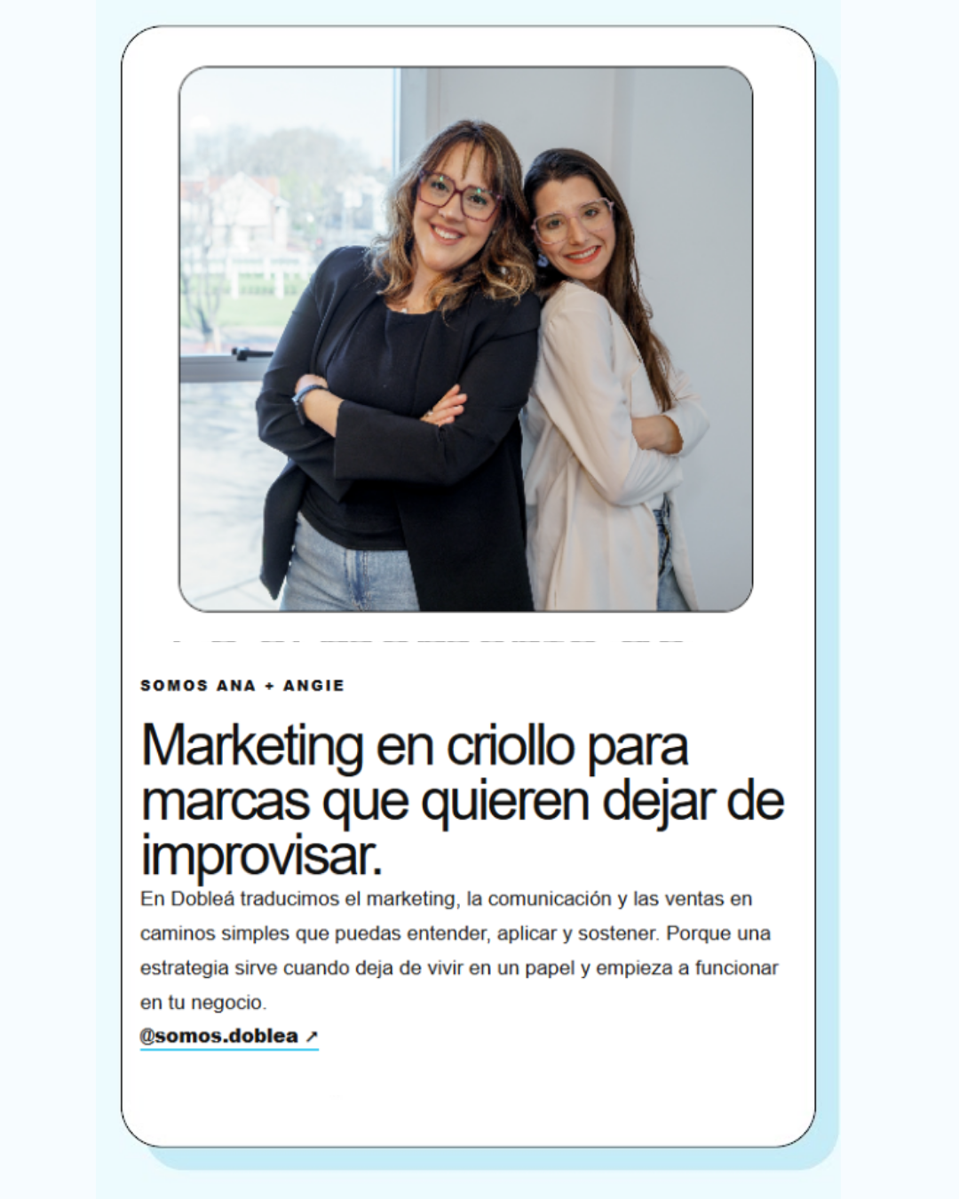 Somos Ana + Angie  Marketing en criollo para marcas que quieren dejar de improvisar. En Dobleá traducimos el marketing, la comunicación y las ventas en caminos simples que puedas entender, aplicar y sostener. Porque una estrategia sirve cuando deja de vivir en un papel y empieza a funcionar en tu negocio.  @somos.doblea ↗