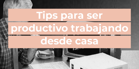 Tips para ser productivo trabajando desde casa