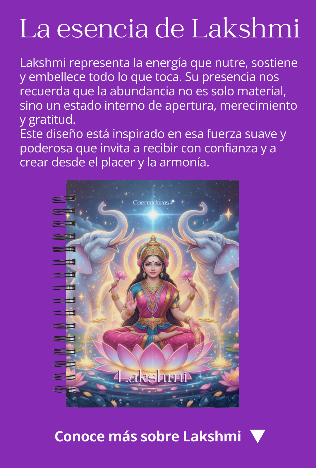 Lakshmi representa la energía que nutre, sostiene y embellece todo lo que toca. Su presencia nos recuerda que la abundancia no es solo material, sino un estado interno de apertura, merecimiento y gratitud. Este diseño está inspirado en esa fuerza suave y poderosa que invita a recibir con confianza y a crear desde el placer y la armonía.