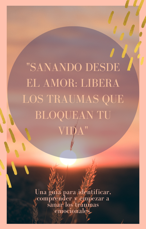 SANANDO DESDE EL AMOR: LIBERA LOS TRAUMAS QUE BLOQUEAN TU VIDA